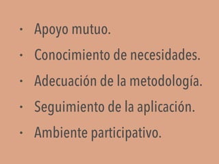 • Apoyo mutuo.
• Conocimiento de necesidades.
• Adecuación de la metodología.
• Seguimiento de la aplicación.
• Ambiente participativo.
 