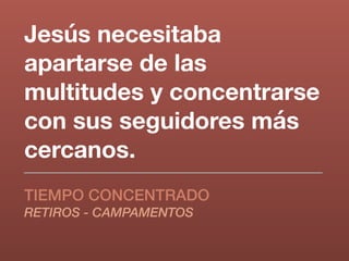 Jesús necesitaba
apartarse de las
multitudes y concentrarse
con sus seguidores más
cercanos.
TIEMPO CONCENTRADO
RETIROS - CAMPAMENTOS
 