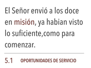 El Señor envió a los doce
en misión, ya habian visto
lo suficiente,como para
comenzar.
5.1 OPORTUNIDADES DE SERVICIO
 
