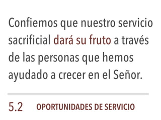 Confiemos que nuestro servicio
sacrificial dará su fruto a través
de las personas que hemos
ayudado a crecer en el Señor.
5.2 OPORTUNIDADES DE SERVICIO
 