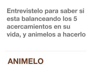 Entrevistelo para saber si
esta balanceando los 5
acercamientos en su
vida, y animelos a hacerlo
ANIMELO
 