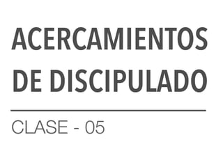 ACERCAMIENTOS
DE DISCIPULADO
CLASE - 05
 