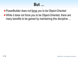 But … PowerBuilder does  not  force  you to be Object-Oriented While it does not force you to be Object-Oriented, there are many benefits to be gained by maintaining this discipline … 