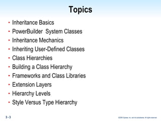 Topics Inheritance Basics PowerBuilder  System Classes Inheritance Mechanics Inheriting User-Defined Classes Class Hierarchies Building a Class Hierarchy Frameworks and Class Libraries Extension Layers Hierarchy Levels Style Versus Type Hierarchy 