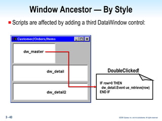 Window Ancestor — By Style Scripts are affected by adding a third DataWindow control: DoubleClicked! IF row>0 THEN dw_detail.Event ue_retrieve(row) END IF 