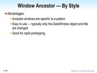 Window Ancestor — By Style Advantages: Ancestor windows are specific to a pattern Easy to use — typically only the DataWindow object and title are changed Good for rapid prototyping 