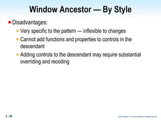 Window Ancestor — By Style Disadvantages: Very specific to the pattern — inflexible to changes Cannot add functions and properties to controls in the descendant Adding controls to the descendant may require substantial overriding and recoding 