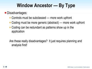Window Ancestor — By Type Disadvantages: Controls must be subclassed — more work upfront Coding must be more generic (abstract) — more work upfront Coding can be redundant as patterns show up in the application Are these really disadvantages?  It just requires planning and analysis first! 