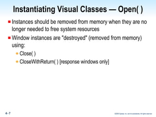 Instantiating Visual Classes — Open( ) Instances should be removed from memory when they are no longer needed to free system resources Window instances are "destroyed" (removed from memory) using: Close( ) CloseWithReturn( ) [response windows only] 