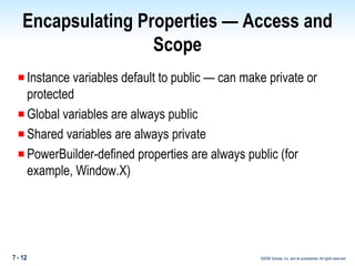 Encapsulating Properties — Access and Scope Instance variables default to public — can make private or protected Global variables are always public Shared variables are always private PowerBuilder-defined properties are always public (for example, Window.X) 