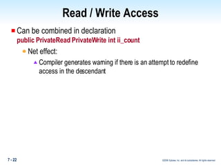 Read / Write Access Can be combined in declaration public PrivateRead PrivateWrite int ii_count Net effect:  Compiler generates warning if there is an attempt to redefine access in the descendant 