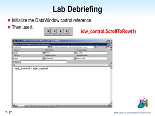 Lab Debriefing Initialize the DataWindow control reference Then use it. idw_control.ScrollToRow(1) 