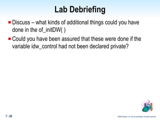 Lab Debriefing Discuss – what kinds of additional things could you have done in the of_initDW( )  Could you have been assured that these were done if the variable idw_control had not been declared private? 