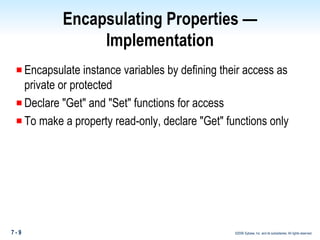 Encapsulating Properties — Implementation Encapsulate instance variables by defining their access as private or protected Declare "Get" and "Set" functions for access To make a property read-only, declare "Get" functions only  