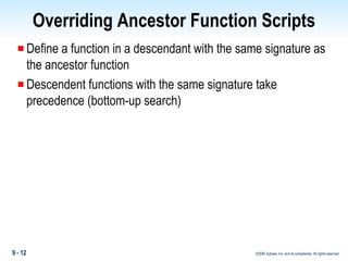 Overriding Ancestor Function Scripts Define a function in a descendant with the same signature as the ancestor function Descendent functions with the same signature take precedence (bottom-up search) 