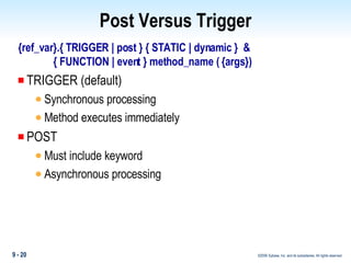 Post Versus Trigger {ref_var}.{ TRIGGER | post } { STATIC | dynamic }  & { FUNCTION | event } method_name ( {args}) TRIGGER (default)  Synchronous processing Method executes immediately POST  Must include keyword  Asynchronous processing 