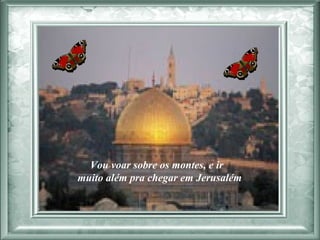 Vou voar sobre os montes, e ir  muito além pra chegar em Jerusalém  