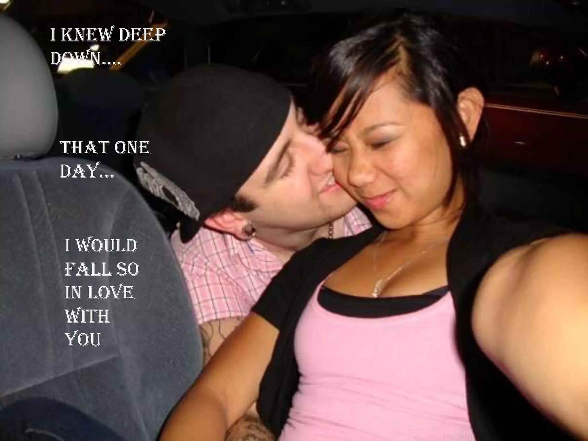 I knew deep down….That one day…I Would fall so in love with you