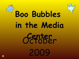 Boo Bubbles  in the Media Center October 2009 