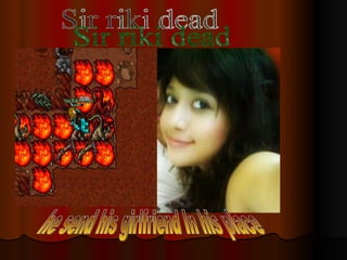 Sir riki dead he send his girlfriend In his place 