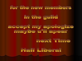 for the new members in the guild  accept my apologize  maybe u'll apear  next Time Hail Libera! 