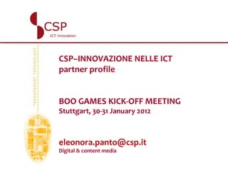 CSP–INNOVAZIONE NELLE ICT
partner profile


BOO GAMES KICK-OFF MEETING
Stuttgart, 30-31 January 2012



eleonora.panto@csp.it
Digital & content media
 