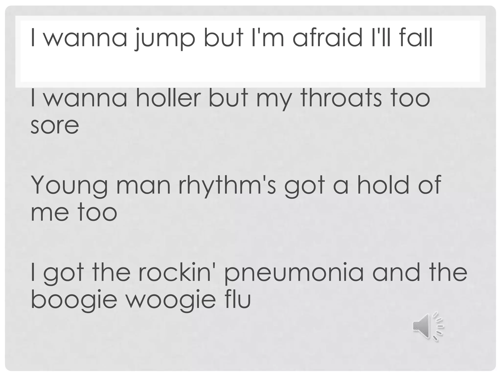 I wanna jump but I'm afraid I'll fall
I wanna holler but my throats too
sore
Young man rhythm's got a hold of
me too
I got the rockin' pneumonia and the
boogie woogie flu
 