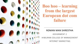 Boo hoo – learning
from the largest
European dot com
failure
ROMAN MAN SHRESTHA
ASSIGNMENT 2
HIMLAYAN COLLEGE OF MANAGEMENT
INTERNET MARKETING
 