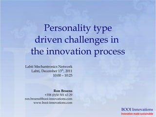 Personality type
    driven challenges in
   the innovation process
Lahti Mechantronics Network
   Lahti, December 13th, 2011
                10:00 – 10:25



                   Ron Broens
            +358 (0)50 501 63 29
ron.broens@booi-innovations.com
      www.booi-innovations.com

                                   BOOI Innovations
                                   Innovation made sustainable
 
