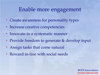 Enable more engagement
• Create awareness for personality types
• Increase creative competencies
• Innovate in a systematic manner
• Provide freedom to generate & develop input
• Assign tasks that come natural
• Reward in-line with social needs



                                       BOOI Innovations
                                       Innovation made sustainable
 
