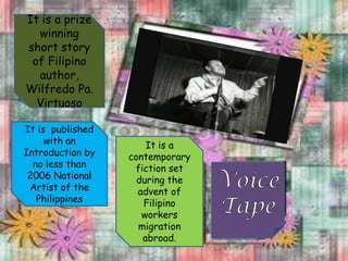 It is a prize
winning
short story
of Filipino
author,
Wilfredo Pa.
Virtuoso
It is published
with an
Introduction by
no less than
2006 National
Artist of the
Philippines
It is a
contemporary
fiction set
during the
advent of
Filipino
workers
migration
abroad.
 