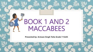 BOOK 1 AND 2
MACCABEES
Presented by: Armaan Singh Tatla Grade 7-Faith
 