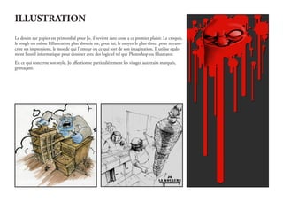 ILLUSTRATION
Le dessin sur papier est primordial pour Jo, il revient sans cesse a ce premier plaisir. Le croquis,
le rough ou même l’illustration plus aboutie est, pour lui, le moyen le plus direct pour retrans-
crire ses impressions, le monde qui l’entour ou ce qui sort de son imagination. Il utilise egale-
ment l outil informatique pour dessiner avec des logiciel tel que Photoshop ou Illustrator.
En ce qui concerne son style, Jo affectionne particulièrement les visages aux traits marqués,
grimaçant.
 