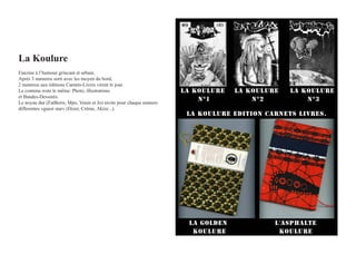 la Koulure
Fanzine à l’humour grincant et urbain.
Aprés 3 numeros sorti avec les moyen du bord,
2 numeros aux éditions Carnets-Livres virent le jour.
Le contenu reste le même: Photo, illustrations
et Bandes-Dessinés.
Le noyau dur (FatBoris, Mpo, Venin et Jo) invite pour chaque numero
differentes «guest star» (Dizer, Crème, Akize...).
 