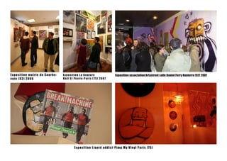Ex po s i t i on m a i r ie de C our be-   Expo s itio n La K o ulur e                   Exposition association Artystreet salle Daniel Ferry nanterre (92) 2007
v o i e ( 92 ) 2 0 0 6                     H all St P ie r r e - P a r is ( 75 ) 2 007




                                                      Exposition Liquid addict-Pimp My viny l P a ris ( 7 5 )
 