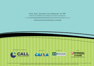 Estr. Eng. Pacheco de Carvalho, nº 399.
                                                      (Início da Serrinha em direção às praias oceânicas)


                                                                WWW.VALEDASPAINEIRAS.COM.BR




             incorporação e construção:
                                                                            financiamento:                             incorporação:                                    vendas:




                         construtora alves lopes




O Memorial de Incorporação encontra-se registrado no Serviço Notarial e Registral do 2º Ofício de Niterói/RJ, Registro de Imóveis da 1ª Circunscrição, em 14/06/2010, sob o nº R. 07 da Matrícula nº 19.981”.
                            Engenheiro Responsável: Eng. Civil Diogo Soares Alves – CREA/RJ – 178051/D. Autora do Projeto: Arquiteta Moema Machado – CREA/RJ – 141903/D.
 