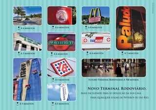 Fotos dos locais.
       Orla de São Francisco




À 6 minutos                     À 6 minutos        À 8 minutos




À 3 minutos                    À 4 minutos          À 4 minutos                À 7 minutos




                                À 5 minutos        Futuro Terminal Rodoviário À 700 metros.



                                                  Novo Terminal Rodoviário.
                                              Mais facilidade para se deslocar da sua casa
                                                     para qualquer lugar de Niterói ou do Rio.

À 5 minutos                    À 5 minutos
 