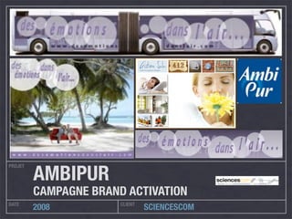 PROJET
DATE CLIENT
2008 SCIENCESCOM
AMBIPUR
CAMPAGNE BRAND ACTIVATION
 