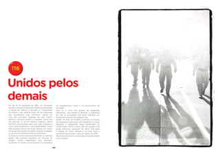 116


Unidos pelos
demais
No dia 19 de setembro de 1985, um terremoto            de reorganização social e na reconstrução de
sacudiu o território mexicano, afetando gravemente     moradias.
a Cidade do México. A duração e a intensidade          Esse foi o início dos grupos de resgatistas
do tremor e das réplicas foram de tal magnitude        mexicanos, cuja missão é devolver a esperança
que converteram esse fenômeno natural em               de vida às sociedades que foram afetadas por
uma das principais tragédias do país. Muitos           fenômenos naturais de qualquer tipo.
edifícios, inclusive escolas e hospitais, ruíram em    Nestes 25 anos de trabalho contínuo, os grupos
um segundo. O serviço elétrico colapsou. Nesse         de resgatistas mexicanos vêm treinando as novas
território atormentado pelo caos, pela incerteza e     gerações e oferecendo ajuda humanitária no
a dor, todos mostraram a sua solidariedade. Foram      mundo todo. Dentre outros atos de resgate e de
improvisados centros de ajuda, doaram-se víveres.      ajuda, estiveram presentes em Nova York após
Um grupo de homens se dispôs a buscar e resgatar       o ataque às Torres Gêmeas e no Haiti após o
os que se encontravam entre os escombros.              terremoto que atingiu o país em janeiro de 2010.
O grupo se formou espontaneamente, só queriam          São heróis mexicanos, um exemplo de solidariedade
ajudar. Não estavam treinados em técnicas de           e de coragem.
resgate, porém trabalharam sem descanso.
Apoiaram as vítimas, se envolveram nos trabalhos

                                                 - 238 -
 