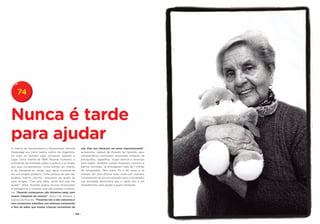 74


Nunca é tarde
para ajudar
O Centro de Aposentados e Pensionistas General              nós. Elas nos oferecem um amor impressionante”,
Madariaga era como tantos outros da Argentina.              acrescenta. Apesar de Ricardo ter falecido, seus
Os avôs se reuniam para conversar, passear e                companheiros continuam reciclando milhares de
jogar. Certa manhã de 1994, Ricardo Scribano, o             brinquedos, sapatilhas, roupa branca e enxovais
presidente da entidade, pediu a palavra e se dirigiu        para bebês. Também visitam hospitais, cárceres e
aos seus companheiros. Tinha sofrido um infarto,            bairros humildes. Já entregaram mais de 1 milhão
e ao recuperar-se soube que devia envolver-se               de brinquedos. Têm entre 70 e 90 anos e se
em um projeto solidário. Tinha certeza de que não           reúnem em uma oficina duas vezes por semana.
poderia fazê-lo sozinho: precisava da ajuda de              Converteram-se em um exemplo para a sociedade;
seus amigos. “Tive uma ideia, vocês têm que me              sua atividade demonstra que a idade não é um
ajudar”, disse. Ricardo queria reciclar brinquedos          impedimento para ajudar a quem necessita.
e entregá-los a crianças que não podiam comprá-
los. “Quando começamos, não tínhamos nada, nem
sequer máquinas de costura”, disse Lilia Álvarez, a
esposa de Ricardo. “Fazemos isto e não cobramos e
nem recebemos subsídios; nos estimula unicamente
o fato de saber que muitas crianças necessitam de

                                                  - 154 -
 