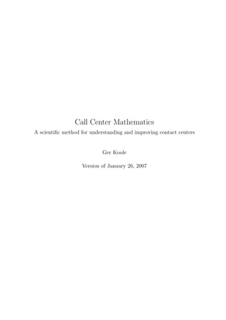 Call Center Mathematics
A scientiﬁc method for understanding and improving contact centers


                            Ger Koole

                   Version of January 26, 2007
 