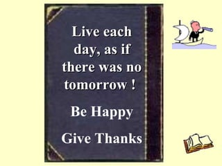 Live each
  day, as if
there was no
tomorrow !
 Be Happy
Give Thanks
 