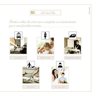 Sinta o sabor de viver com o conforto e a conveniência
que a sua família merece.
F A C I L I T I E S
P A Y - P E R - U S E
C A R WA S H B A B Y S I T T ER ARRUMAÇÃO & LIMPEZA
DO G WA L K A LL DEL I V ER Y
Imagensilustrativas.
 