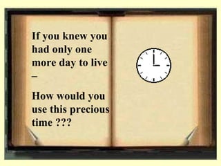 If you knew you
had only one
more day to live
–
How would you
use this precious
time ???
 