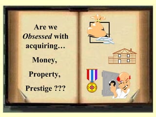 Are we
Obsessed with
acquiring…
Money,
Property,
Prestige ???
 