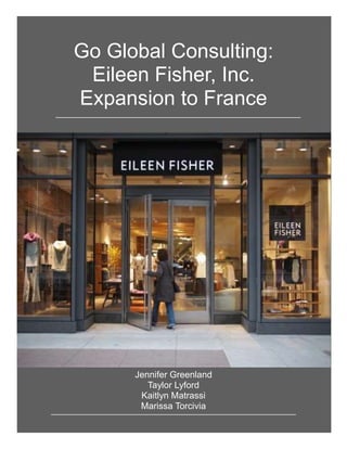 Go Global Consulting:
Eileen Fisher, Inc.
Expansion to France
Jennifer Greenland
Taylor Lyford
Kaitlyn Matrassi
Marissa Torcivia
 
