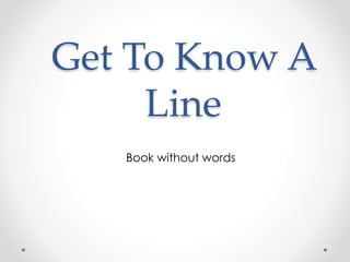 Get To Know A 
Line 
Book without words 
 