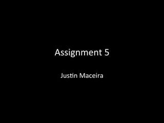 Assignment	
  5	
  
Jus-n	
  Maceira	
  
 