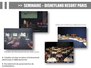>> SEMINAIRE – DISNEYLAND RESORT PARIS
Déjeuner buffet pour 800 personnes
Plénière de 900 personnes en style classe
► Création et mise en place d’évènements
allant jusqu’à 3000 personnes
► Encadrement de personnel lors de
manifestations
 