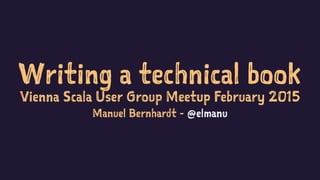 Writing a technical book
Vienna Scala User Group Meetup February 2015
Manuel Bernhardt - @elmanu
 